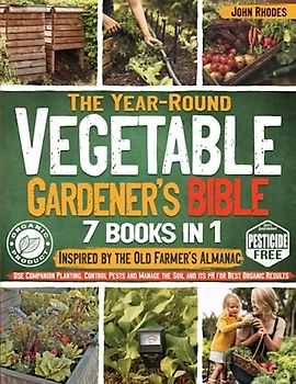 The Year-Round Vegetable Gardener’s Bible: Inspired by the Old Farmer's Almanac Use Companion Planting, Control Pests and Manage the Soil and Its pH for Best Organic Results