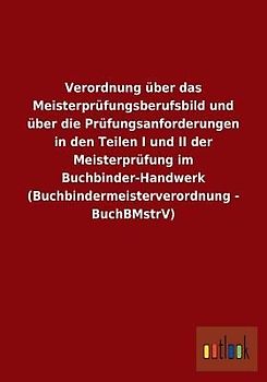 Verordnung über das Meisterprüfungsberufsbild und über die Prüfungsanforderungen in den Teilen I und II der Meisterprüfung im Buchbinder-Handwerk (Buchbindermeisterverordnung - BuchBMstrV)
