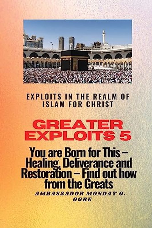 Greater Exploits 5 - Exploits in the Realm of Islam for Christ: You are Born for This - Healing, Deliverance and Restoration - Find out how from the Greats