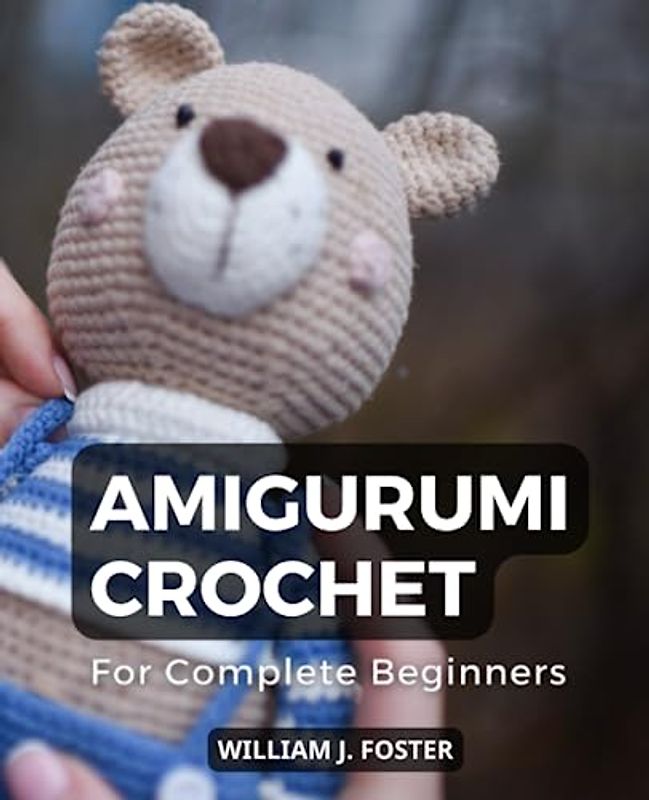 Amigurumi Crochet For Complete Beginners: The Ultimate Guide to Creating Adorable Crochet Friends for Beginners | Step-by-Step Instructions and Patterns for Whimsical Amigurumi Creations
