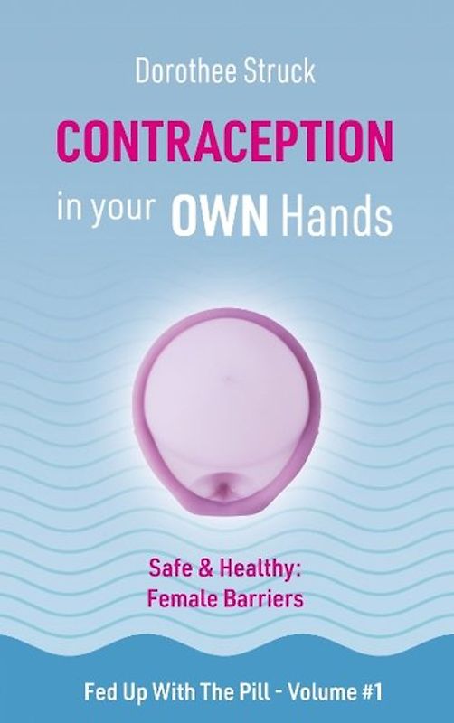 Contraception in Your Own Hands. Safe & Healthy: Female Barriers - Volume #1 of Fed Up with the Pill