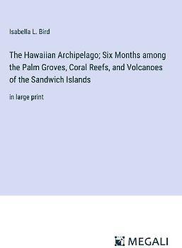 The Hawaiian Archipelago; Six Months among the Palm Groves, Coral Reefs, and Volcanoes of the Sandwich Islands
