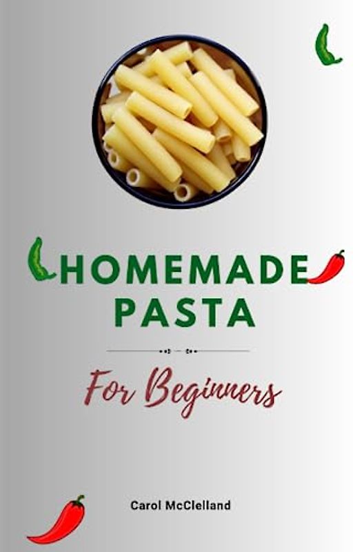 Homemade Pasta Cookbook For Beginners: Fresh Pasta Recipe Guide