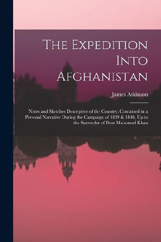 The Expedition Into Afghanistan: Notes and Sketches Descriptive of the Country, Contained in a Personal Narrative During the Campaign of 1839 & 1840,