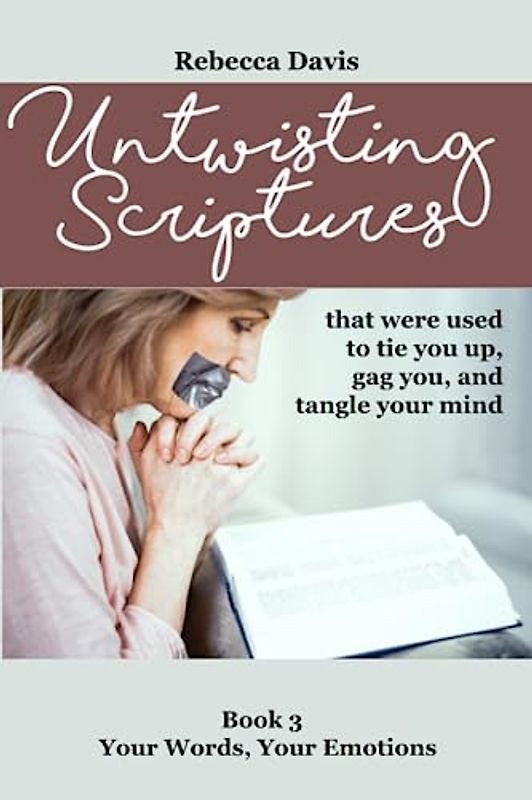 Untwisting Scriptures that were used to tie you up, gag you, and tangle your mind: Book 3 Your Words, Your Emotions