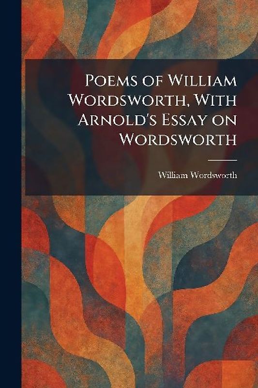 Poems of William Wordsworth, With Arnold's Essay on Wordsworth