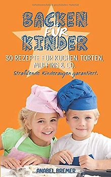 Backen für Kinder: 30 Rezepte für Kuchen, Torten, Muffins & Co. - Strahlende Kinderaugen garantiert