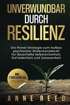 Unverwundbar durch Resilienz: Die Power-Strategie zum Aufbau psychischer Widerstandskraft für dauerhafte Selbstsicherheit, Zufriedenheit und Gelassenheit