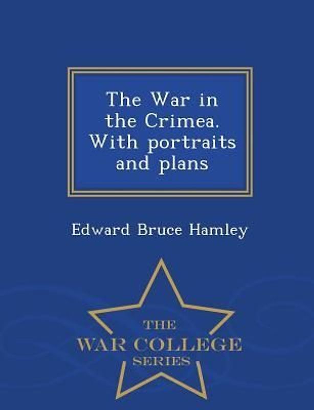 The War in the Crimea. with Portraits and Plans - War College Series