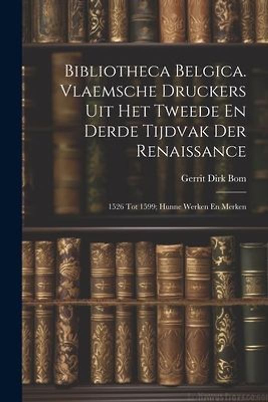 Bibliotheca Belgica. Vlaemsche Druckers Uit Het Tweede En Derde Tijdvak Der Renaissance: 1526 Tot 1599; Hunne Werken En Merken