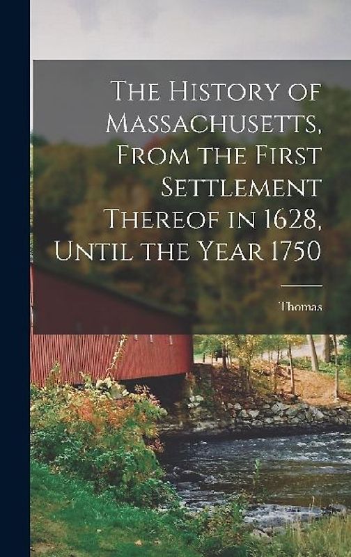 The History of Massachusetts, From the First Settlement Thereof in 1628, Until the Year 1750