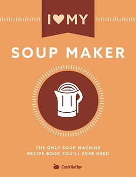 I Love My Soup Maker: The Only Soup Machine Recipe Book You'll Ever Need
