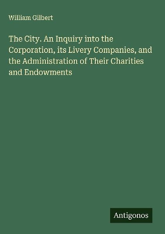 The City. An Inquiry into the Corporation, its Livery Companies, and the Administration of Their Charities and Endowments