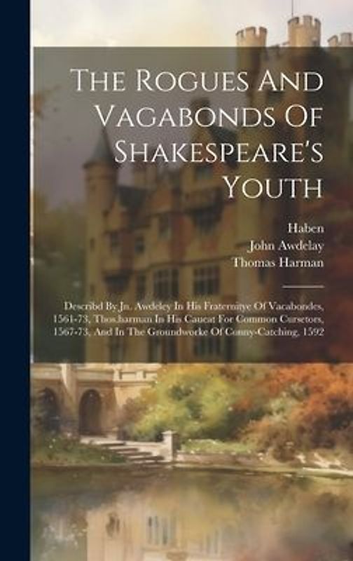 The Rogues And Vagabonds Of Shakespeare's Youth: Describd By Jn. Awdeley In His Fraternitye Of Vacabondes, 1561-73, Thos.harman In His Caueat For Comm