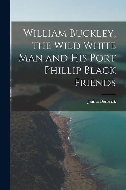 William Buckley, the Wild White man and his Port Phillip Black Friends