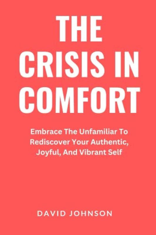 The Crisis In Comfort: Embrace The Unfamiliar To Rediscover Your Authentic, Joyful, And Vibrant Self