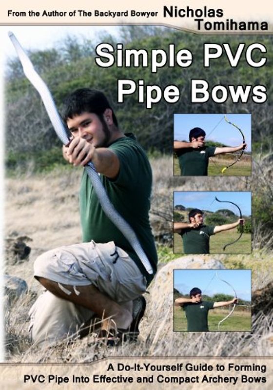 Simple PVC Pipe Bows: A Do-It-Yourself Guide to Forming PVC Pipe into Effective and Compact Archery Bows - Tomihama, Nicholas