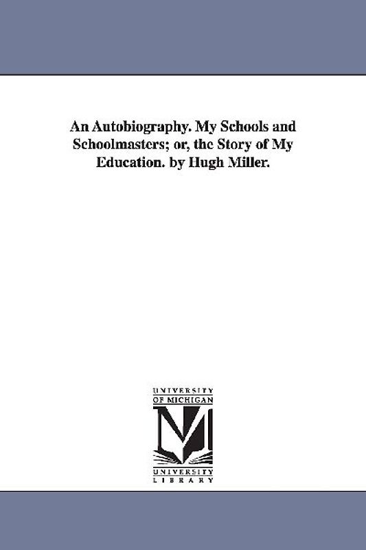 An Autobiography. My Schools and Schoolmasters; or, the Story of My Education. by Hugh Miller.