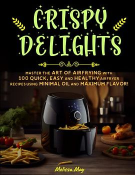 Crispy Delights: Master the Art of Airfrying with 100 Quick, Easy And Healthy Airfryer Recipes Using Minimal Oil And Maximum Flavor!