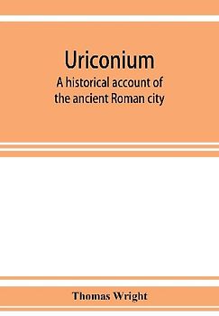 Uriconium; a historical account of the ancient Roman city, and of the excavations made upon its site, at Wroxeter, in Shropshire, forming a sketch of the condition and history of the Welsh border during the Roman period