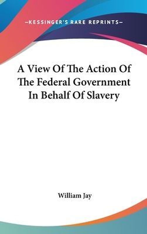 A View Of The Action Of The Federal Government In Behalf Of Slavery
