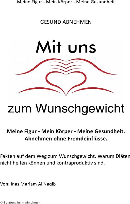 Mit uns zum Wunschgewicht / Meine Figur - Mein Körper - Meine Gesundheit. Abnehmen ohne Fremdeinflüsse. Fakten auf dem Weg zum Wunschgewicht. Warum Diäten nicht helfen können und kontraproduktiv sind.
