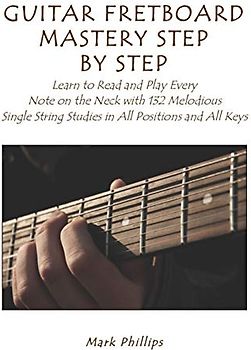 Guitar Fretboard Mastery Step by Step: Learn to Read and Play Every Note on the Neck with 132 Melodious Single String Studies in All Positions and All Keys
