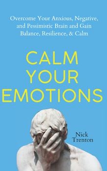 Calm Your Emotions: Overcome Your Anxious, Negative, and Pessimistic Brain and Find Balance, Resilience, & Calm (The Path to Calm, Band 10)