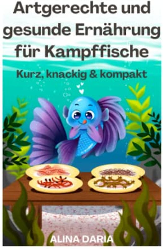 Artgerechte und gesunde Ernährung für Kampffische – Kurz, knackig & kompakt (Ratgeber-Reihe zur artgerechten Haltung von Kampffischen, Band 2)