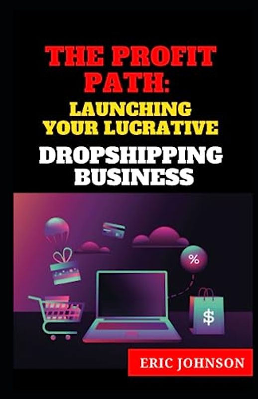 THE PROFIT PATH: LAUNCHING YOUR LUCRATIVE DROPSHIPPING BUSINESS FOR BEGINNERS