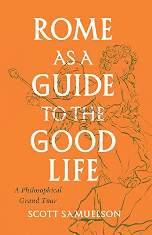 Rome As a Guide to the Good Life: A Philosophical Grand Tour