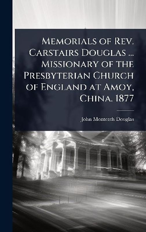 Memorials of Rev. Carstairs Douglas ... Missionary of the Presbyterian Church of England at Amoy, China. 1877