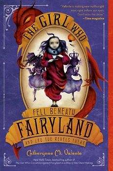 The Girl Who Fell Beneath Fairyland and Led the Revels There - Valente, Catherynne M.