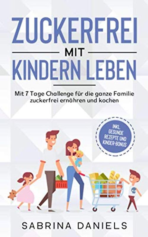 Zuckerfrei mit Kindern leben: Mit 7 Tage Challenge für die ganze Familie | zuckerfrei ernähren und kochen | inkl. gesunde Rezepte und Kinder-Bonus