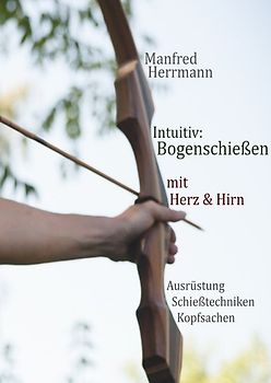 Intuitiv: Bogenschießen mit Herz & Hirn. Ausrüstung-Schießtechniken-Kopfsachen