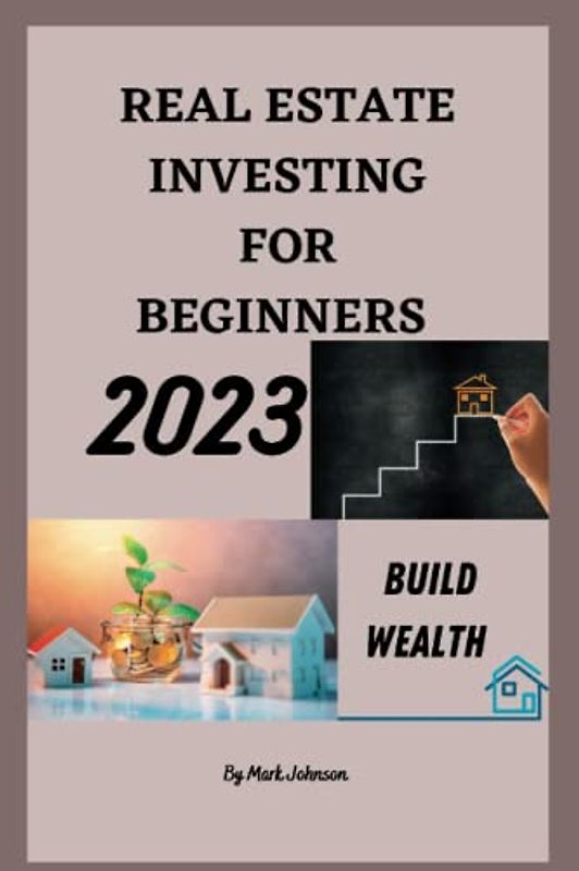 REAL ESTATE INVESTING FOR BEGINNERS 2023: The Beginners Guide to Building Wealth Real Estate (Business strategies for success)