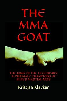 THE MMA GOAT: THE KING OF THE LEGENDARY ALPHA MALE CHAMPIONS OF MIXED MARTIAL ARTS