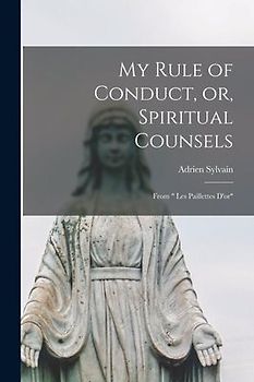 My Rule of Conduct, or, Spiritual Counsels [microform]: From " Les Paillettes D'or"