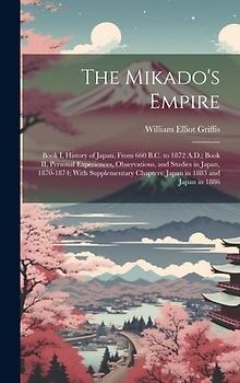 The Mikado's Empire: Book I, History of Japan, From 660 B.C. to 1872 A.D.; Book II, Personal Experiences, Observations, and Studies in Japa