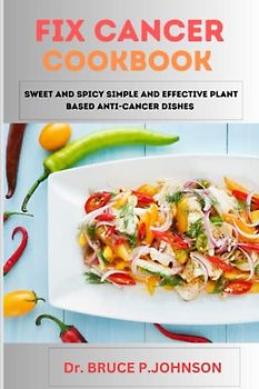 FIX CANCER COOKBOOK: Sweet and spicy simple and effective plant based anti-cancer dishes