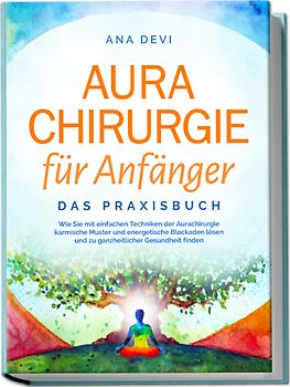 Aurachirurgie für Anfänger - Das Praxisbuch: Wie Sie mit einfachen Techniken der Aurachirurgie karmische Muster und energetische Blockaden lösen und zu ganzheitlicher Gesundheit finden
