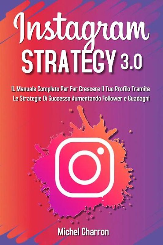 Instagram strategy 3.0. Il Manuale completo per far crescere il tuo profilo tramite le strategie di successo aumentando follower e guadagni