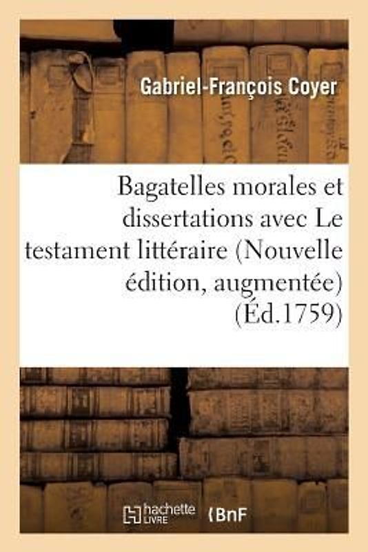 Bagatelles Morales Et Dissertations, Avec Le Testament Littéraire de M. l'Abbé Desfontaines.