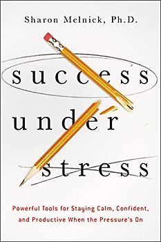 Success Under Stress: Powerful Tools for Staying Calm, Confident, and Productive When the Pressure's On