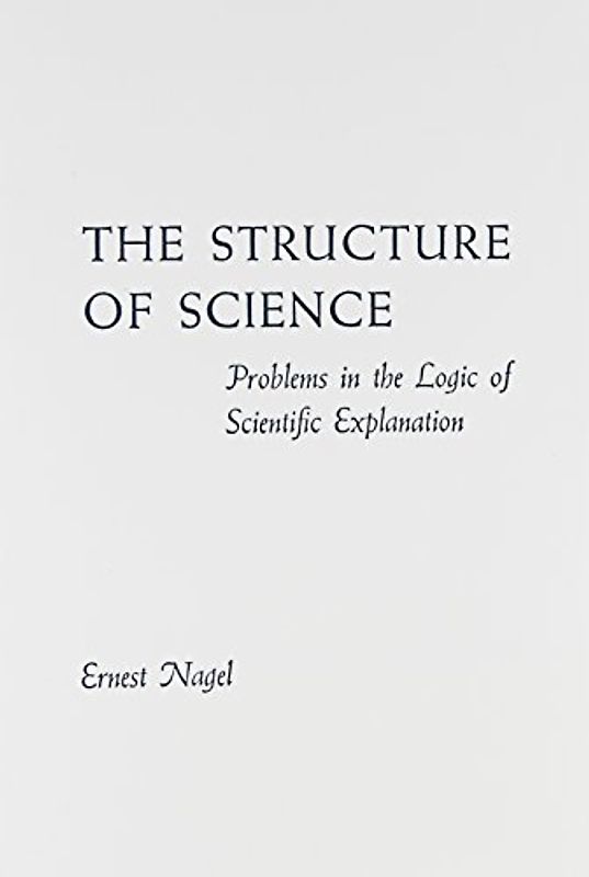 Structure of Science: Problems in the Logic of Scientific Explanation - Nagel, Ernest