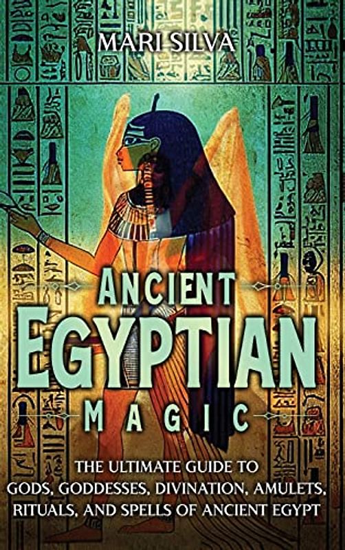 Ancient Egyptian Magic: The Ultimate Guide to Gods, Goddesses, Divination, Amulets, Rituals, and Spells of Ancient Egypt