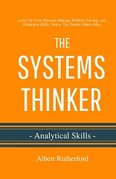 The Systems Thinker - Analytical Skills: Level Up Your Decision Making, Problem Solving, and Deduction Skills. Notice The Details Others Miss. (The Systems Thinker Series, Band 2)