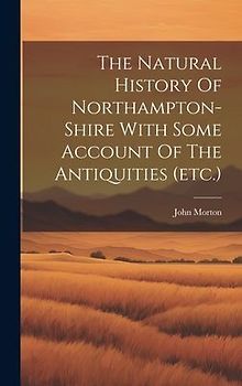 The Natural History Of Northampton-shire With Some Account Of The Antiquities (etc.)