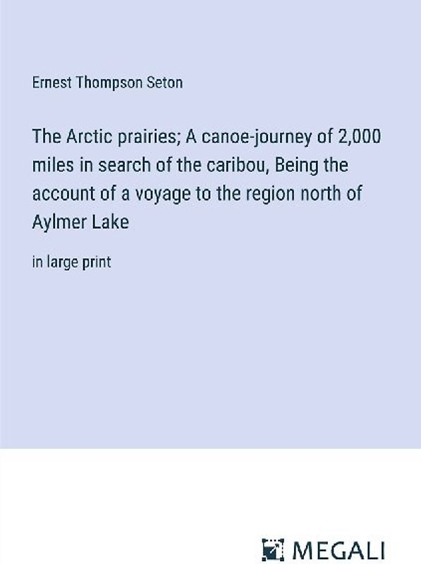 The Arctic prairies; A canoe-journey of 2,000 miles in search of the caribou, Being the account of a voyage to the region north of Aylmer Lake