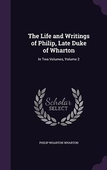 The Life and Writings of Philip, Late Duke of Wharton: In Two Volumes, Volume 2